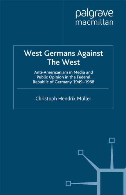 West Germans Against The West : Anti-Americanism in Media and Public Opinion in the Federal Republic of Germany 1949-1968, PDF eBook