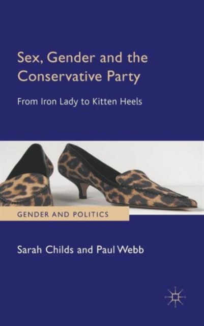 Sex, Gender and the Conservative Party : From Iron Lady to Kitten Heels, Hardback Book