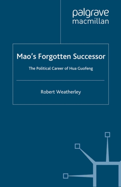 Mao's Forgotten Successor : The Political Career of Hua Guofeng, PDF eBook