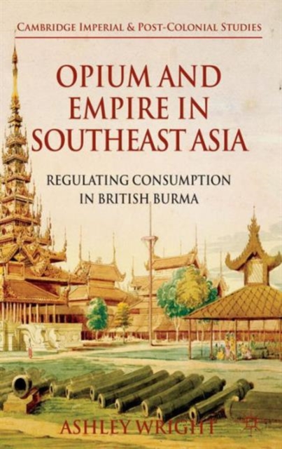 Opium and Empire in Southeast Asia : Regulating Consumption in British Burma, Hardback Book