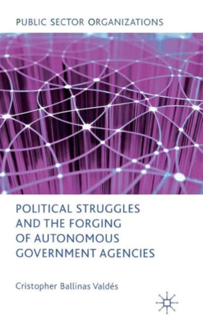 Political Struggles and the Forging of Autonomous Government Agencies, Hardback Book
