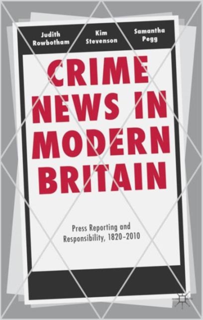 Crime News in Modern Britain : Press Reporting and Responsibility, 1820-2010, Hardback Book