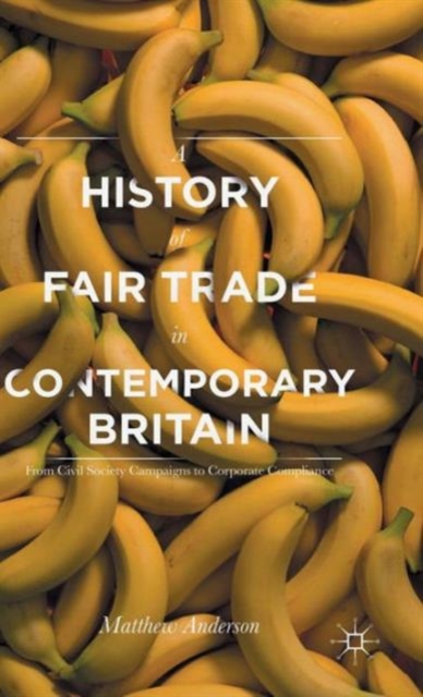 A History of Fair Trade in Contemporary Britain : From Civil Society Campaigns to Corporate Compliance, Hardback Book