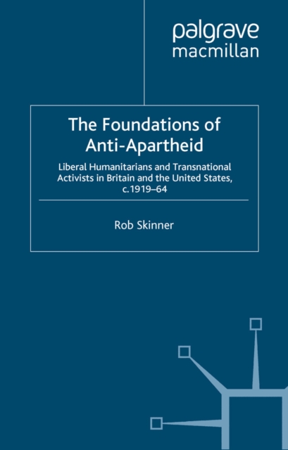 The Foundations of Anti-Apartheid : Liberal Humanitarians and Transnational Activists in Britain and the United States, c.1919-64, PDF eBook