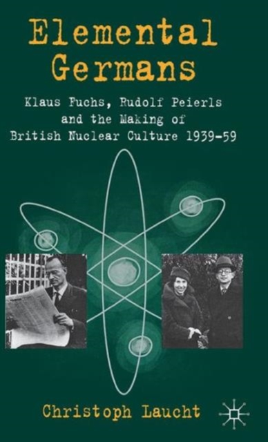 Elemental Germans : Klaus Fuchs, Rudolf Peierls and the Making of British Nuclear Culture 1939-59, Hardback Book