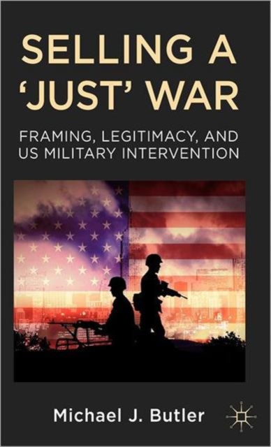 Selling a 'Just' War : Framing, Legitimacy, and US Military Intervention, Hardback Book