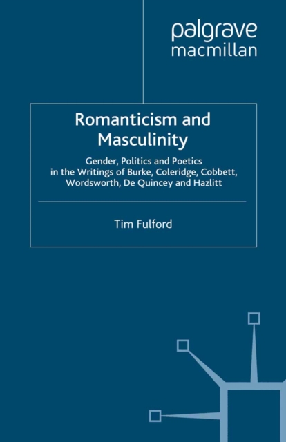Romanticism and Masculinity : Gender, Politics, and Poetics in the Writings of Burke, Coleridge, Cobbett, Wordsworth, De Quincey, and Hazlitt, PDF eBook