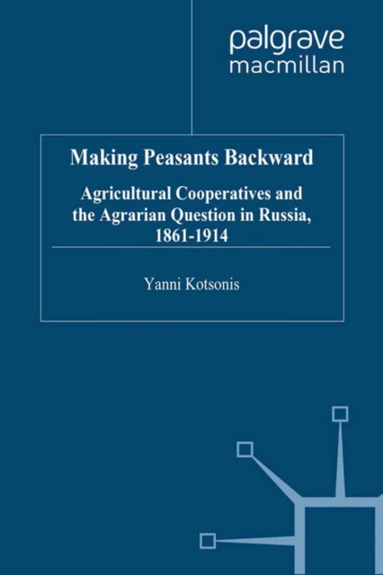 Making Peasants Backward : Agricultural Cooperatives and the Agrarian Question in Russia, 1861-1914, PDF eBook