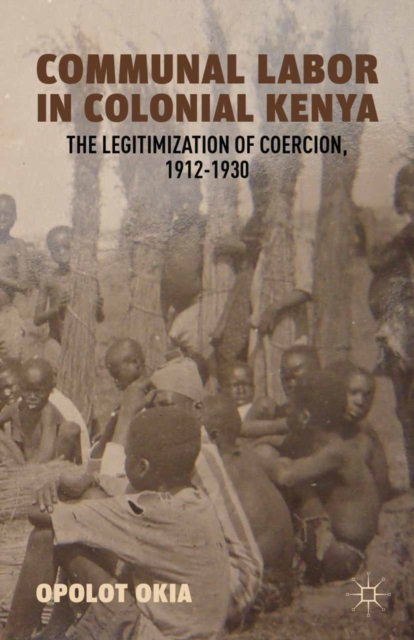 Communal Labor in Colonial Kenya : The Legitimization of Coercion, 1912-1930, PDF eBook