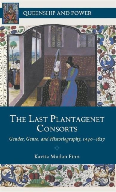The Last Plantagenet Consorts : Gender, Genre, and Historiography, 1440-1627, Hardback Book