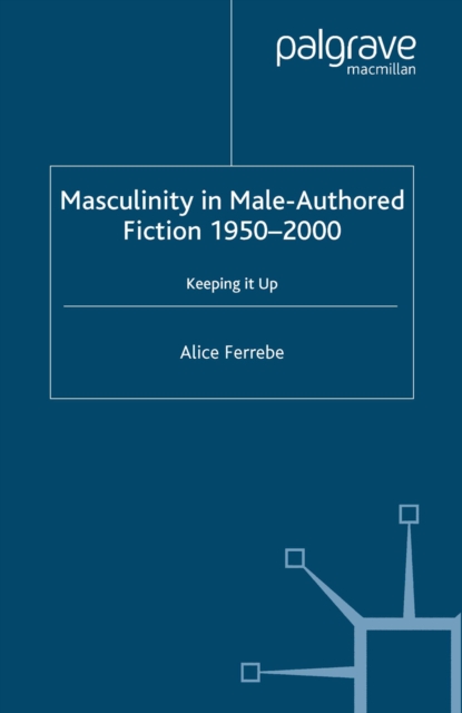 Masculinity in Male-Authored Fiction, 1950-2000 : Keeping it Up, PDF eBook