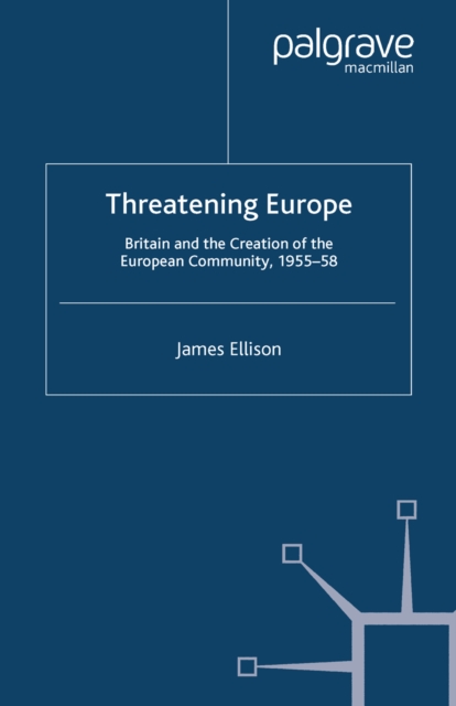Threatening Europe : Britain and the Creation of the European Community, 1955-58, PDF eBook