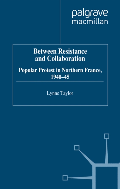 Between Resistance and Collabration : Popular Protest in Northern France 1940-45, PDF eBook