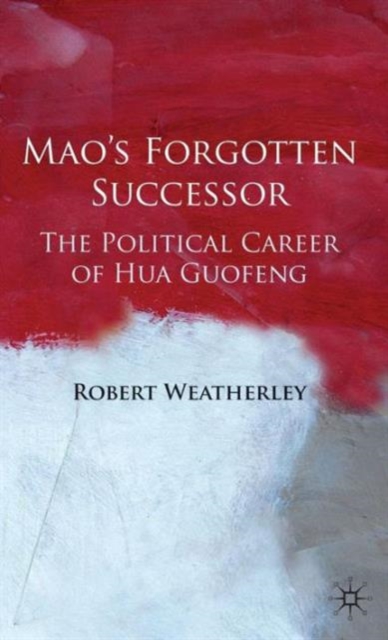 Mao's Forgotten Successor : The Political Career of Hua Guofeng, Hardback Book