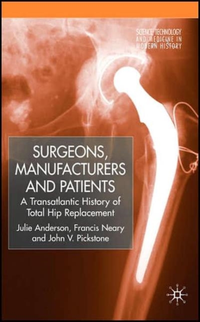 Surgeons, Manufacturers and Patients : A Transatlantic History of Total Hip Replacement, Hardback Book