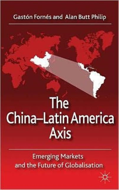 The China-Latin America Axis : Emerging Markets and the Future of Globalisation, Hardback Book