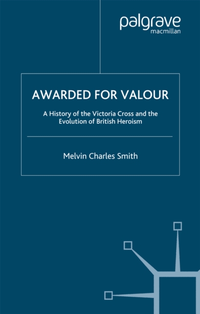 Awarded for Valour : A History of the Victoria Cross and the Evolution of British Heroism, PDF eBook