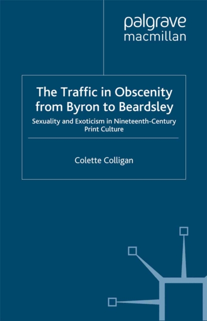 The Traffic in Obscenity From Byron to Beardsley : Sexuality and Exoticism in Nineteenth-Century Print Culture, PDF eBook