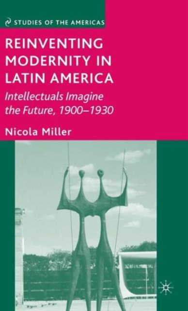 Reinventing Modernity in Latin America : Intellectuals Imagine the Future, 1900-1930, Hardback Book