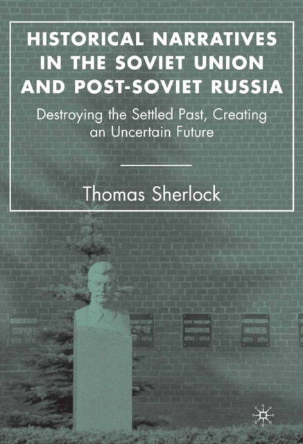 Historical Narratives in the Soviet Union and Post-Soviet Russia : Destroying the Settled Past, Creating an Uncertain Future, PDF eBook