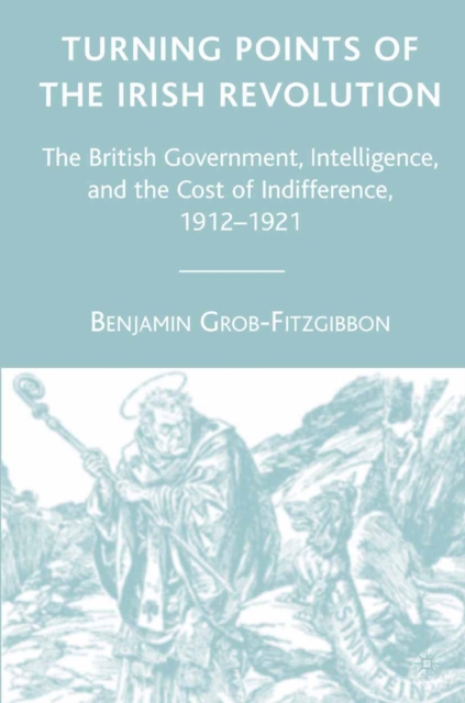 Turning Points of the Irish Revolution : The British Government, Intelligence, and the Cost of Indifference, 1912-1921, PDF eBook