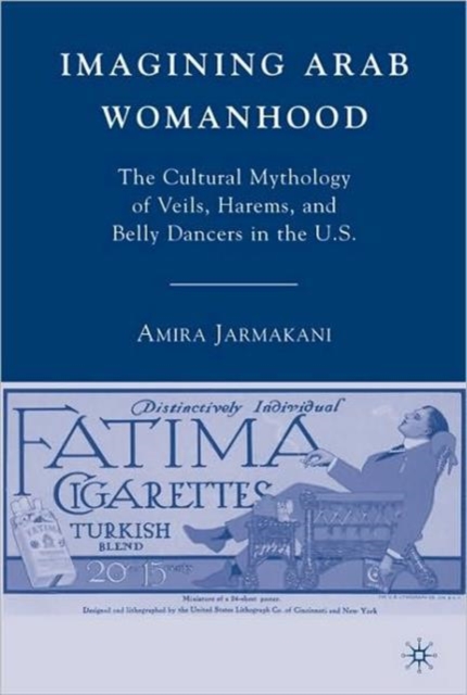 Imagining Arab Womanhood : The Cultural Mythology of Veils, Harems, and Belly Dancers in the U.S., Hardback Book