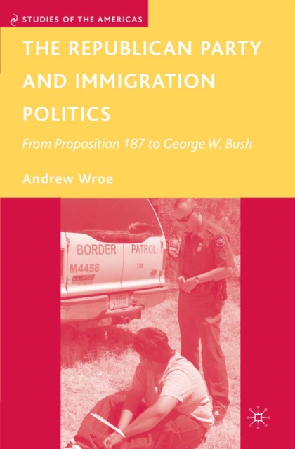 The Republican Party and Immigration Politics : From Proposition 187 to George W. Bush, PDF eBook