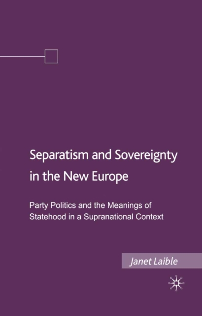 Separatism and Sovereignty in the New Europe : Party Politics and the Meanings of Statehood in a Supranational Context, PDF eBook