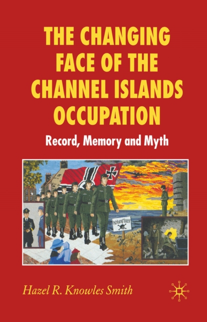 The Changing Face of the Channel Islands Occupation : Record, Memory and Myth, PDF eBook