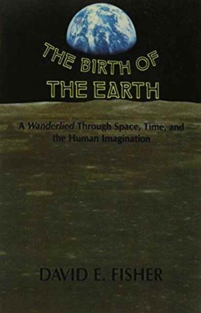 The Birth of the Earth : A Wanderlied Through Space, Time, and the Human Imagination, Paperback / softback Book