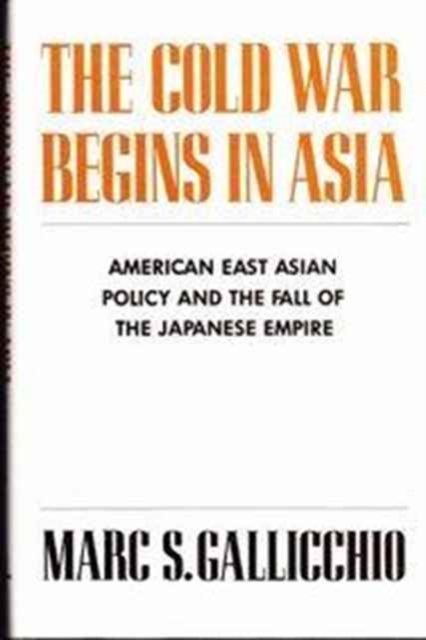 The Cold War Begins in Asia : American East Asian Policy and the Fall of the Japanese Empire, Hardback Book