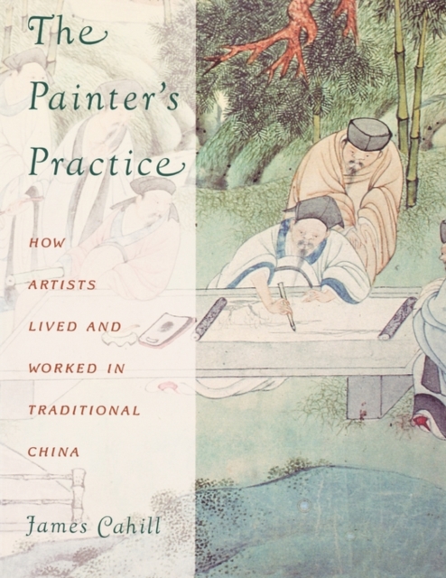 The Painter's Practice : How Artists Lived and Worked in Traditional China, Paperback / softback Book