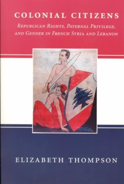 Colonial Citizens : Republican Rights, Paternal Privilege, and Gender in French Syria and Lebanon, Paperback / softback Book