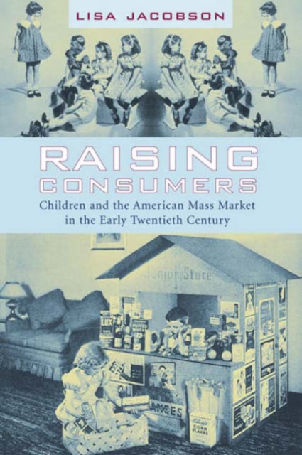 Raising Consumers : Children and the American Mass Market in the Early Twentieth Century, Hardback Book