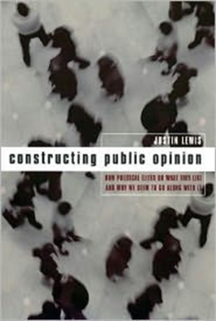 Constructing Public Opinion : How Political Elites Do What They Like and Why We Seem to Go Along with It, Hardback Book