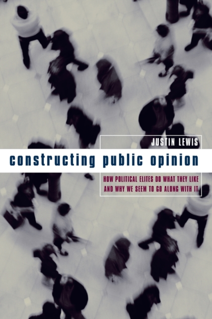 Constructing Public Opinion : How Political Elites Do What They Like and Why We Seem to Go Along with It, Paperback / softback Book