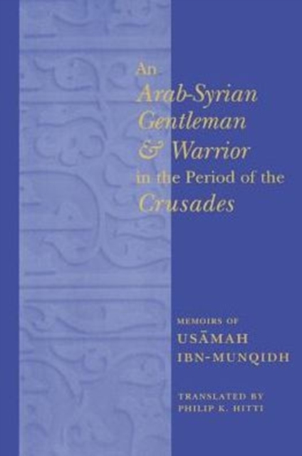 An Arab-Syrian Gentleman and Warrior in the Period of the Crusades : Memoirs of Usamah ibn-Munqidh, Paperback / softback Book