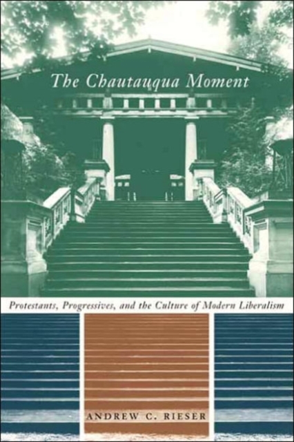 The Chautauqua Moment : Protestants, Progressives, and the Culture of Modern Liberalism, 1874-1920, Hardback Book