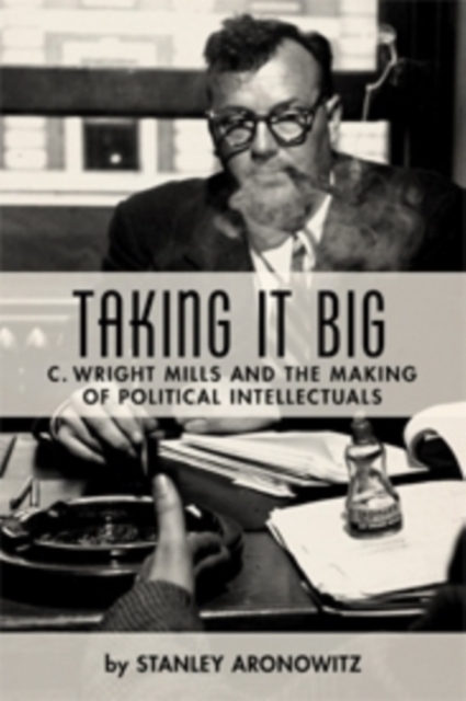 Taking It Big : C. Wright Mills and the Making of Political Intellectuals, Paperback / softback Book