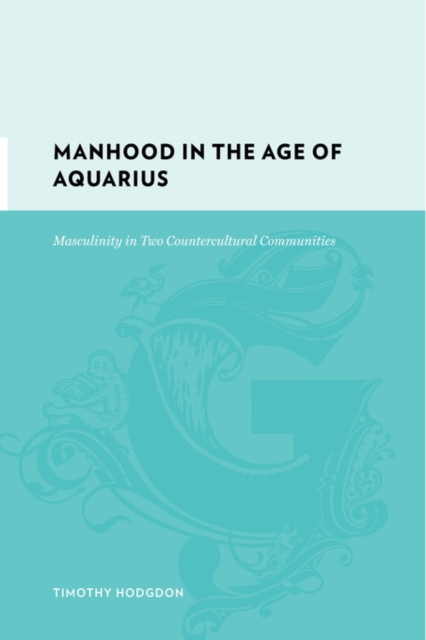 Manhood in the Age of Aquarius : Masculinity in Two Countercultural Communities, Hardback Book