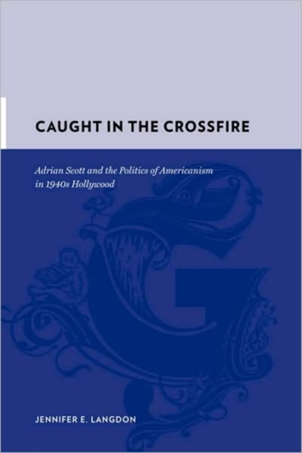 Caught in the Crossfire : Adrian Scott and the Politics of Americanism in 1940s Hollywood, Hardback Book