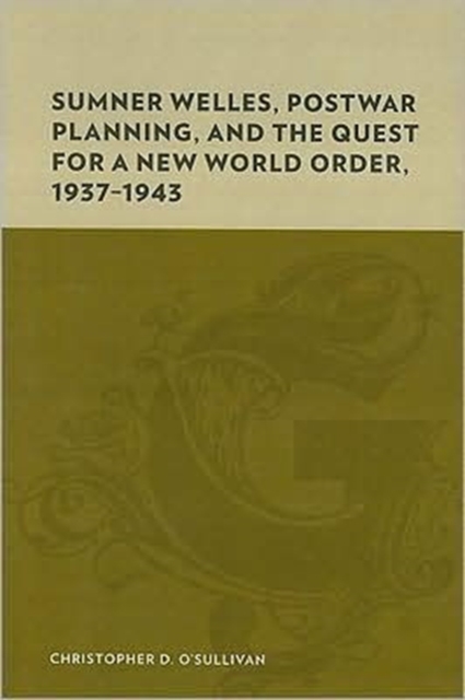 Sumner Welles, Postwar Planning, and the Quest for a New World Order, 1937-1943, Hardback Book