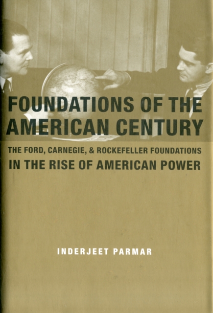 Foundations of the American Century : The Ford, Carnegie, and Rockefeller Foundations in the Rise of American Power, Hardback Book