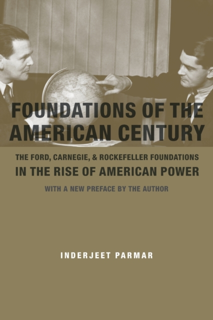Foundations of the American Century : The Ford, Carnegie, and Rockefeller Foundations in the Rise of American Power, Paperback / softback Book
