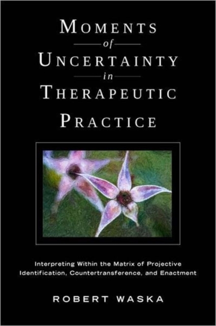 Moments of Uncertainty in Therapeutic Practice : Interpreting Within the Matrix of Projective Identification, Countertransference, and Enactment, Hardback Book