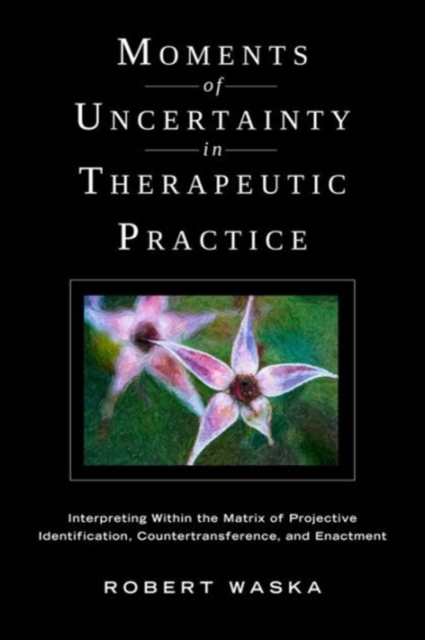 Moments of Uncertainty in Therapeutic Practice : Interpreting Within the Matrix of Projective Identification, Countertransference, and Enactment, Paperback / softback Book