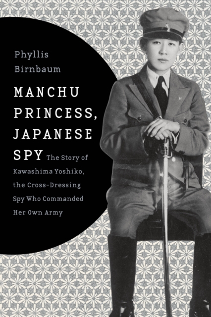Manchu Princess, Japanese Spy : The Story of Kawashima Yoshiko, the Cross-Dressing Spy Who Commanded Her Own Army, Hardback Book
