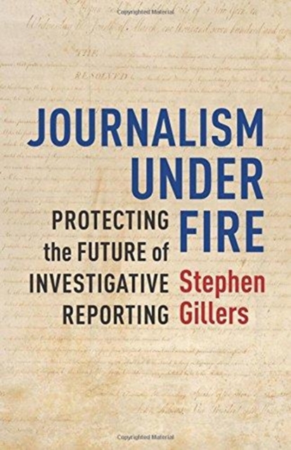Journalism Under Fire : Protecting the Future of Investigative Reporting, Paperback / softback Book