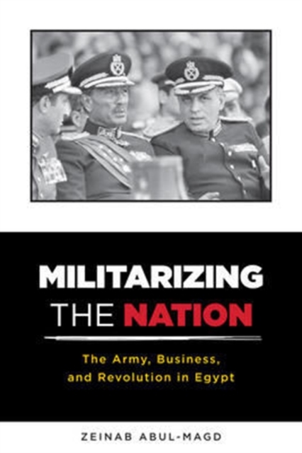 Militarizing the Nation : The Army, Business, and Revolution in Egypt, Hardback Book