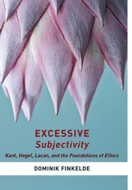 Excessive Subjectivity : Kant, Hegel, Lacan, and the Foundations of Ethics, Hardback Book